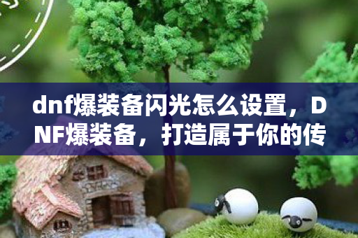 dnf爆装备闪光怎么设置，DNF爆装备，打造属于你的传奇之路