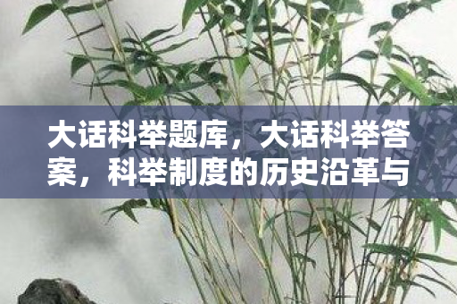 大话科举题库，大话科举答案，科举制度的历史沿革与文化影响