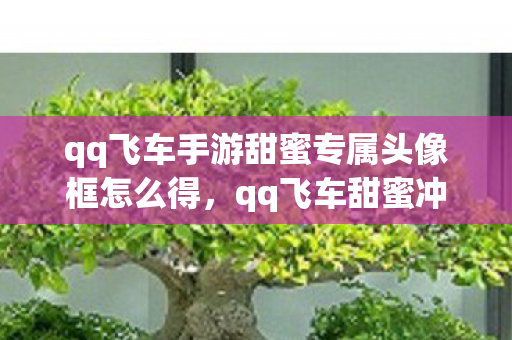qq飞车手游甜蜜专属头像框怎么得，qq飞车甜蜜冲刺跑法，高效、精准、快速通关技巧