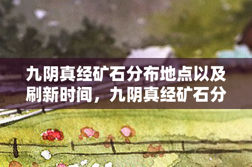 九阴真经矿石分布地点以及刷新时间，九阴真经矿石分布详解，探寻江湖中的宝藏
