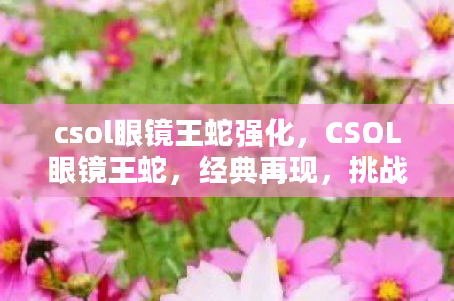 csol眼镜王蛇强化，CSOL眼镜王蛇，经典再现，挑战升级