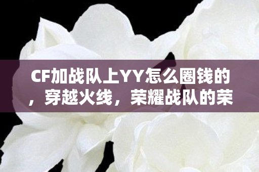 CF加战队上YY怎么圈钱的，穿越火线，荣耀战队的荣耀之路