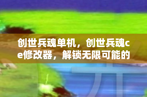 创世兵魂单机，创世兵魂ce修改器，解锁无限可能的战场利器