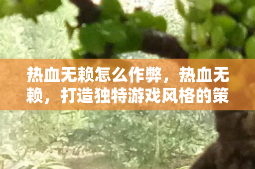 热血无赖怎么作弊，热血无赖，打造独特游戏风格的策略与技巧
