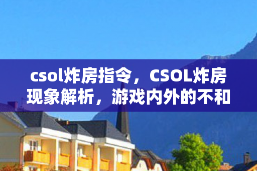 csol炸房指令，CSOL炸房现象解析，游戏内外的不和谐音符