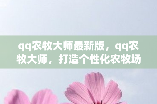 qq农牧大师最新版，qq农牧大师，打造个性化农牧场，享受无限乐趣