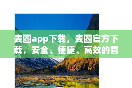 麦圈app下载，麦圈官方下载，安全、便捷、高效的官方渠道体验