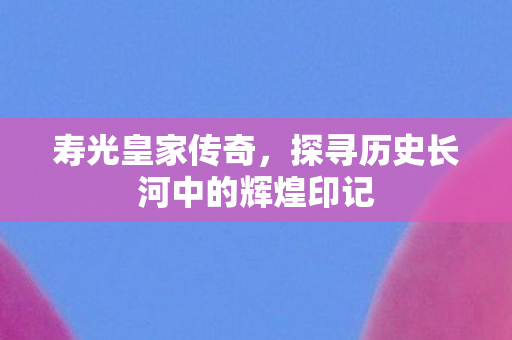 寿光皇家传奇,探寻历史长河中的辉煌印记 寿光皇家传奇,探寻历史长河中的辉煌印记