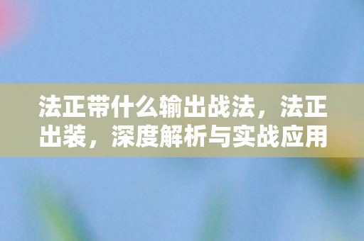 法正带什么输出战法，法正出装，深度解析与实战应用
