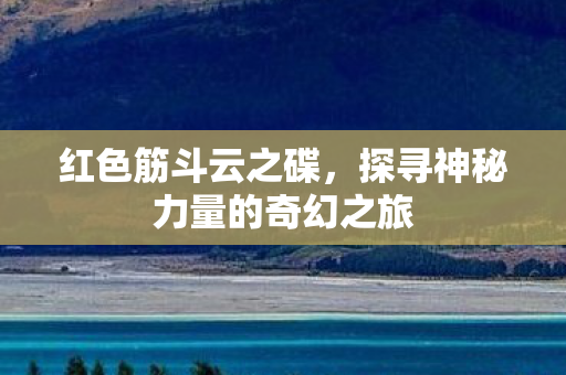 红色筋斗云之碟,探寻神秘力量的奇幻之旅 红色筋斗云之碟,探寻神秘力量的奇幻之旅