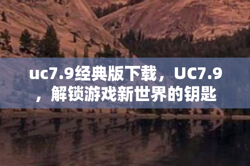 uc7.9经典版下载，UC7.9，解锁游戏新世界的钥匙