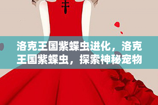洛克王国紫蝶虫进化，洛克王国紫蝶虫，探索神秘宠物背后的故事
