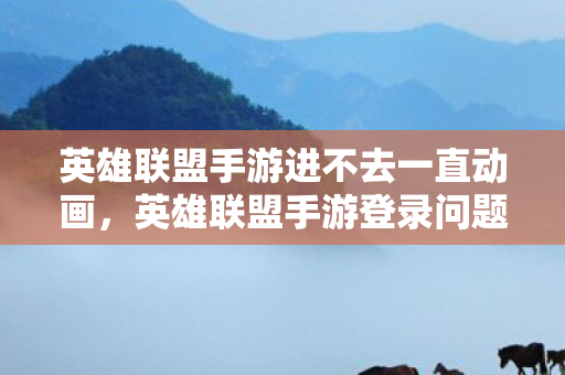 英雄联盟手游进不去一直动画，英雄联盟手游登录问题解析