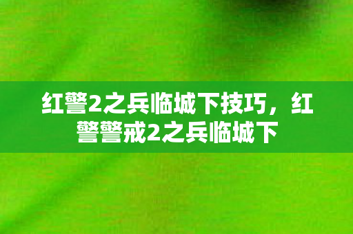 红警2之兵临城下技巧，红警警戒2之兵临城下