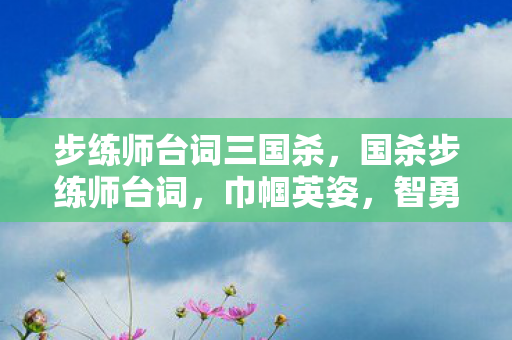 步练师台词三国杀，国杀步练师台词，巾帼英姿，智勇双全