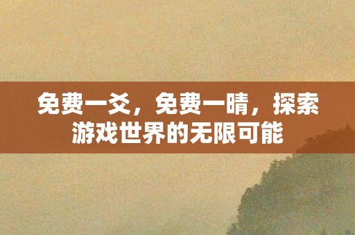 免费一爻，免费一晴，探索游戏世界的无限可能