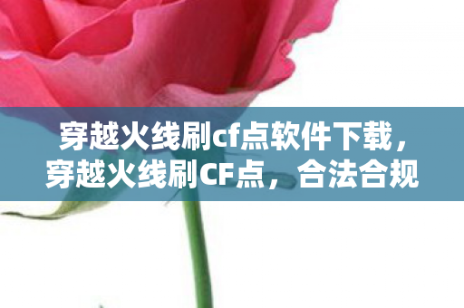 穿越火线刷cf点软件下载，穿越火线刷CF点，合法合规的获取方式