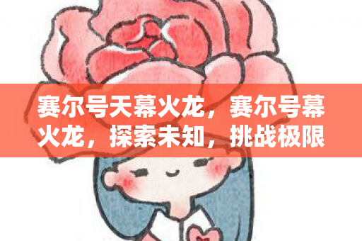 赛尔号天幕火龙，赛尔号幕火龙，探索未知，挑战极限