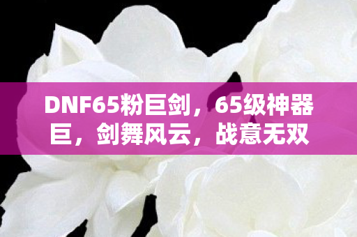 DNF65粉巨剑，65级神器巨，剑舞风云，战意无双