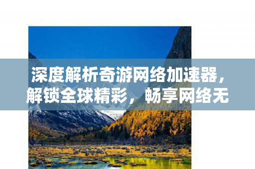 深度解析奇游网络加速器，解锁全球精彩，畅享网络无界的秘密武器