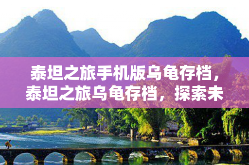 泰坦之旅手机版乌龟存档，泰坦之旅乌龟存档，探索未知世界的珍贵记录