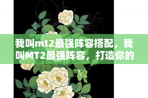 我叫mt2最强阵容搭配，我叫MT2最强阵容，打造你的终极游戏战队