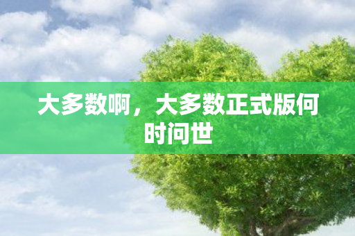 大多数啊，大多数正式版何时问世