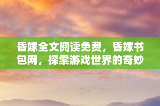 昏嫁全文阅读免费，昏嫁书包网，探索游戏世界的奇妙之旅