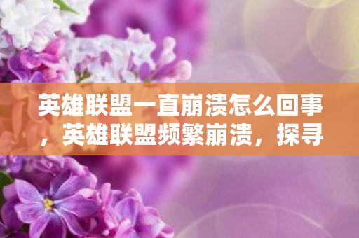 英雄联盟一直崩溃怎么回事，英雄联盟频繁崩溃，探寻背后的原因与解决方案