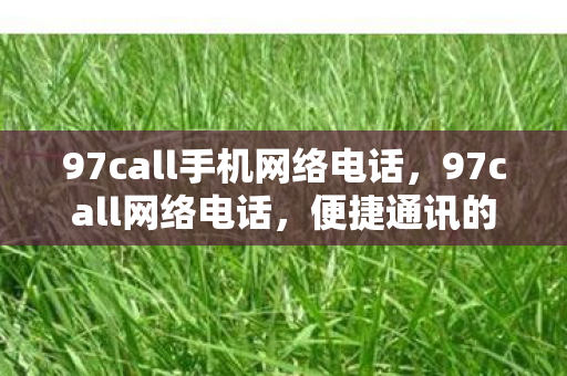 97call手机网络电话，97call网络电话，便捷通讯的新选择