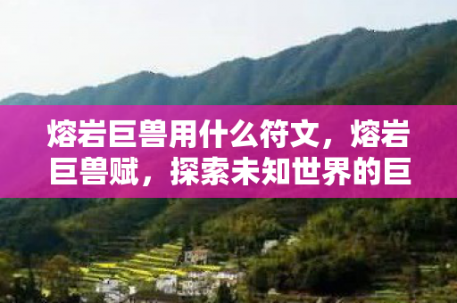 熔岩巨兽用什么符文,熔岩巨兽赋,探索未知世界的巨兽传说 熔岩巨兽用什么符文,熔岩巨兽赋,探索未知世界的巨兽传说