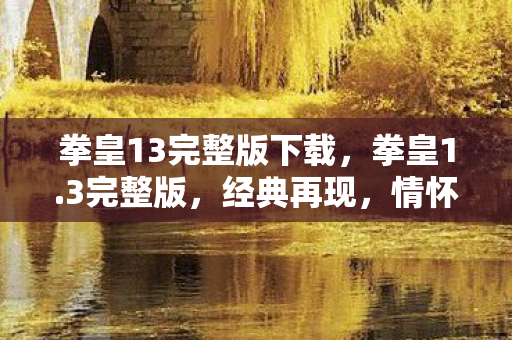 拳皇13完整版下载,拳皇1.3完整版,经典再现,情怀与创新的完美融合 拳皇13完整版下载,拳皇1.3完整版,经典再现,情怀与创新的完美融合