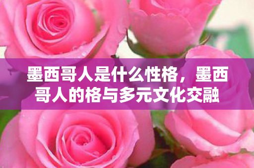 墨西哥人是什么性格，墨西哥人的格与多元文化交融