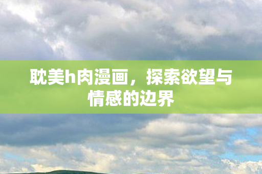 耽美h肉漫画，探索欲望与情感的边界