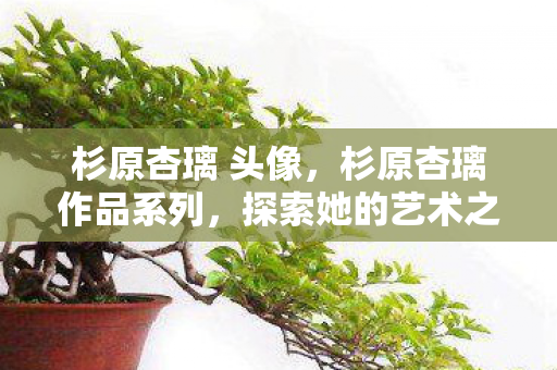 杉原杏璃 头像，杉原杏璃作品系列，探索她的艺术之旅