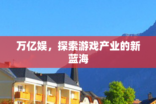 万亿娱，探索游戏产业的新蓝海