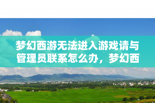 梦幻西游无法进入游戏请与管理员联系怎么办，梦幻西游无法进入游戏请与管理员联系