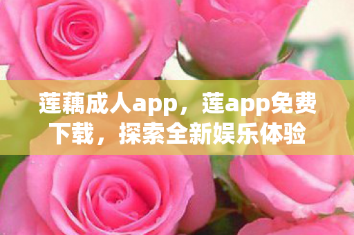 莲藕成人app，莲app免费下载，探索全新娱乐体验