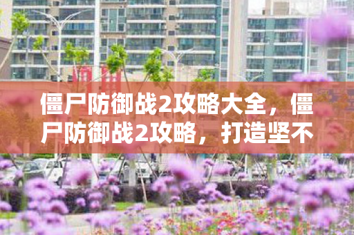 僵尸防御战2攻略大全，僵尸防御战2攻略，打造坚不可摧的防线