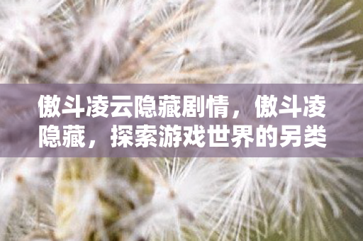 傲斗凌云隐藏剧情，傲斗凌隐藏，探索游戏世界的另类选择