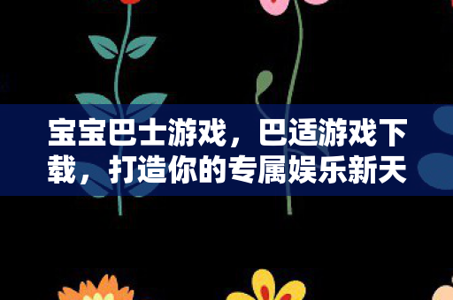 宝宝巴士游戏，巴适游戏下载，打造你的专属娱乐新天地