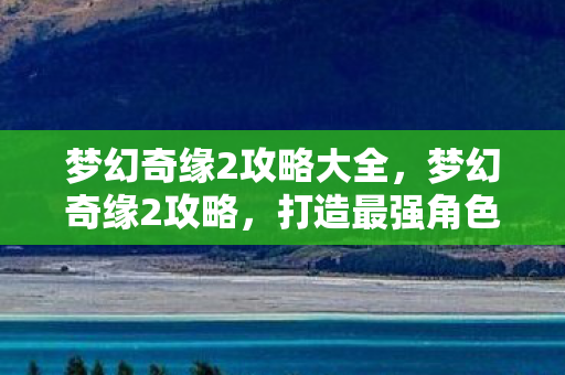 梦幻奇缘2攻略大全，梦幻奇缘2攻略，打造最强角色的关键步骤