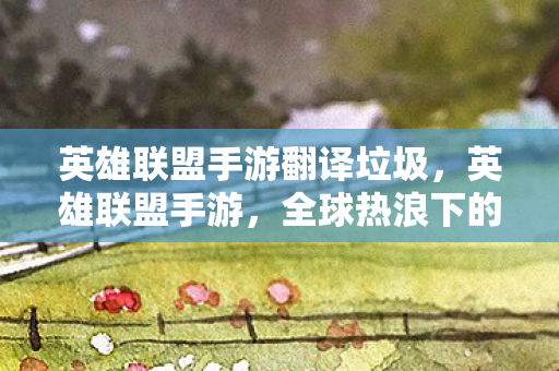 英雄联盟手游翻译垃圾，英雄联盟手游，全球热浪下的移动电竞新篇章