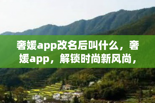 奢媛app改名后叫什么，奢媛app，解锁时尚新风尚，尽享高端购物体验