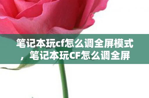 笔记本玩cf怎么调全屏模式，笔记本玩CF怎么调全屏