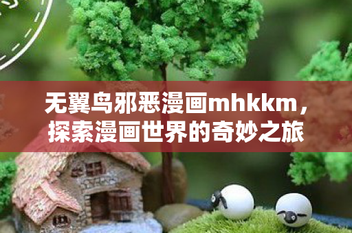 无翼鸟邪恶漫画mhkkm，探索漫画世界的奇妙之旅