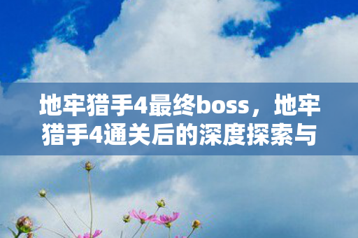 地牢猎手4最终boss，地牢猎手4通关后的深度探索与感悟