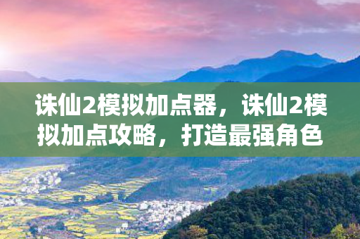 诛仙2模拟加点器，诛仙2模拟加点攻略，打造最强角色