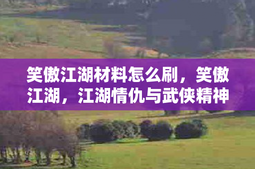 笑傲江湖材料怎么刷，笑傲江湖，江湖情仇与武侠精神的深度剖析