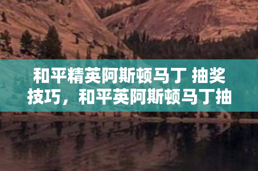 和平精英阿斯顿马丁 抽奖技巧，和平英阿斯顿马丁抽奖技巧